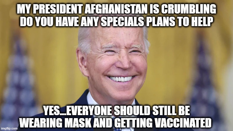 MY PRESIDENT AFGHANISTAN IS CRUMBLING DO YOU HAVE ANY SPECIALS PLANS TO HELP; YES...EVERYONE SHOULD STILL BE WEARING MASK AND GETTING VACCINATED | made w/ Imgflip meme maker