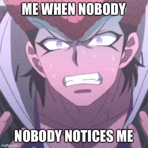 Mondo Owada Danganronpa | ME WHEN NOBODY; NOBODY NOTICES ME | image tagged in mondo owada danganronpa | made w/ Imgflip meme maker