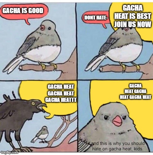 its not the content that's bad, it's all the gacha kids forcing people to join their side because they think gacha heat is okay  | GACHA HEAT IS BEST JOIN US NOW; GACHA IS GOOD; DONT HATE-; GACHA HEAT GACHA HEAT GACHA HEAT; GACHA HEAT GACHA HEAT GACHA HEATTT; and this is why you should hate on gacha heat, kids. | image tagged in annoyed bird | made w/ Imgflip meme maker