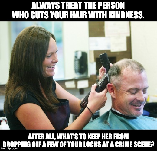 Hair on the scene |  ALWAYS TREAT THE PERSON WHO CUTS YOUR HAIR WITH KINDNESS. AFTER ALL, WHAT'S TO KEEP HER FROM DROPPING OFF A FEW OF YOUR LOCKS AT A CRIME SCENE? | image tagged in barber,haircut | made w/ Imgflip meme maker