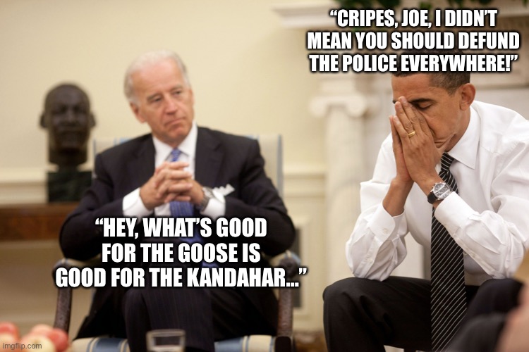 Defunding the police worked here, didn’t it? | “CRIPES, JOE, I DIDN’T MEAN YOU SHOULD DEFUND THE POLICE EVERYWHERE!”; “HEY, WHAT’S GOOD FOR THE GOOSE IS GOOD FOR THE KANDAHAR…” | image tagged in obama,joe biden,afghanistan,democratic socialism | made w/ Imgflip meme maker