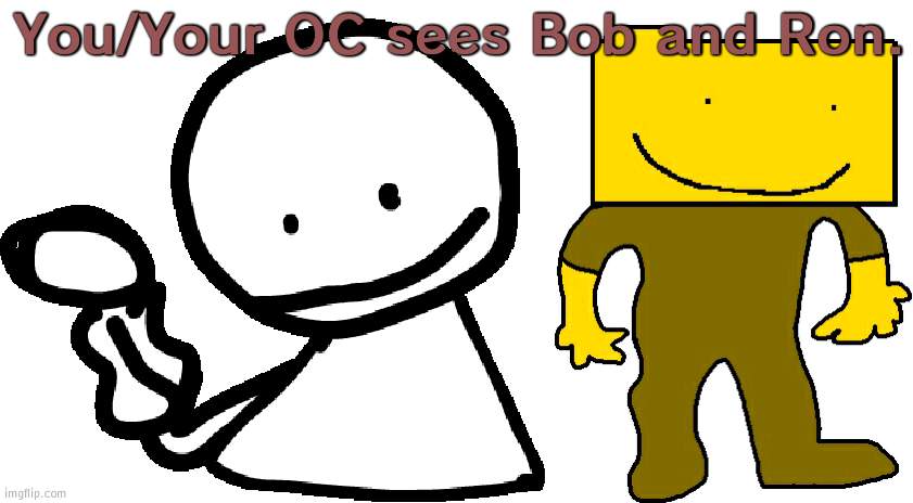 You/Your OC sees Bob and Ron. | image tagged in bob,ron | made w/ Imgflip meme maker