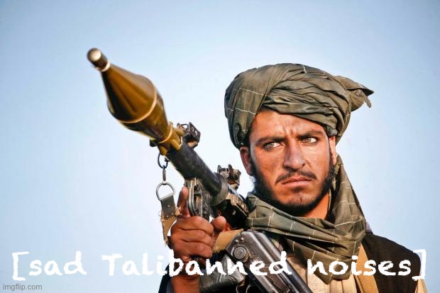 Taliban Logic | [sad Talibanned noises] | image tagged in taliban logic | made w/ Imgflip meme maker