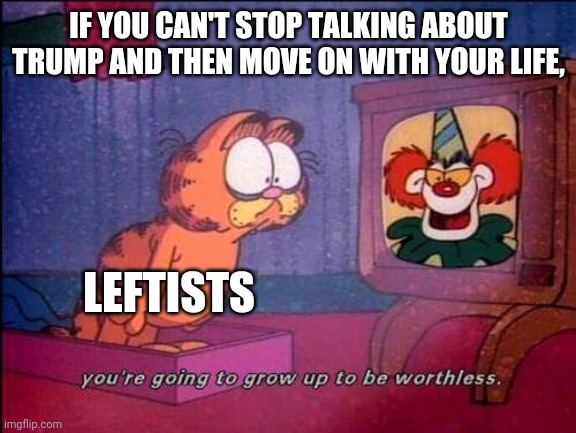 Garfield and binky the clown | IF YOU CAN'T STOP TALKING ABOUT TRUMP AND THEN MOVE ON WITH YOUR LIFE, LEFTISTS | image tagged in garfield and binky the clown | made w/ Imgflip meme maker