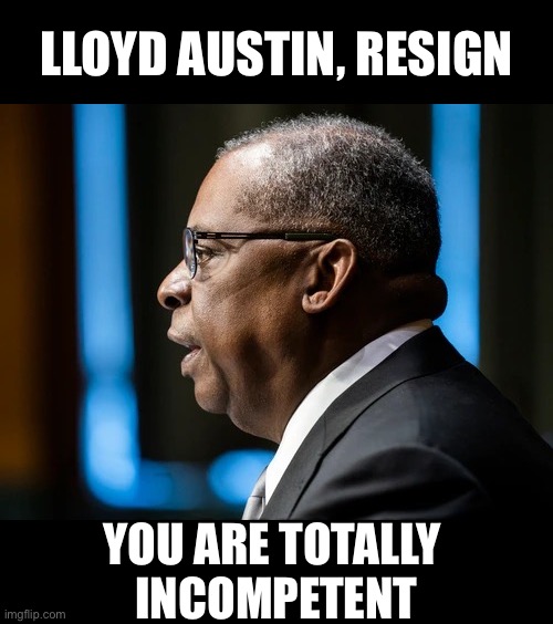Austin, you incompetent dumbo — resign! Now! | LLOYD AUSTIN, RESIGN; YOU ARE TOTALLY 
INCOMPETENT | image tagged in defense,democrat party,us military,military,incompetence,catastrophe | made w/ Imgflip meme maker