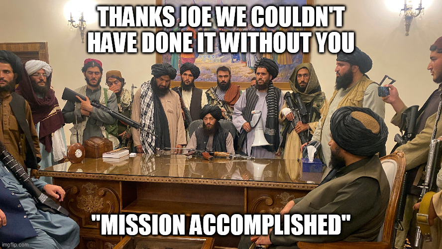 Mission Accomplished | THANKS JOE WE COULDN'T HAVE DONE IT WITHOUT YOU; "MISSION ACCOMPLISHED" | image tagged in afganistan,joe biden,mission accomplished,taliban,kabul today | made w/ Imgflip meme maker