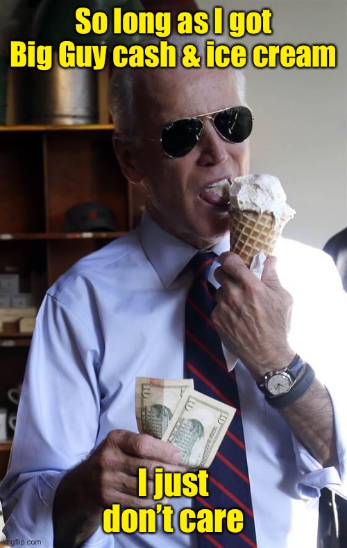 Joe Biden Ice Cream and Cash | So long as I got Big Guy cash & ice cream I just don’t care | image tagged in joe biden ice cream and cash | made w/ Imgflip meme maker