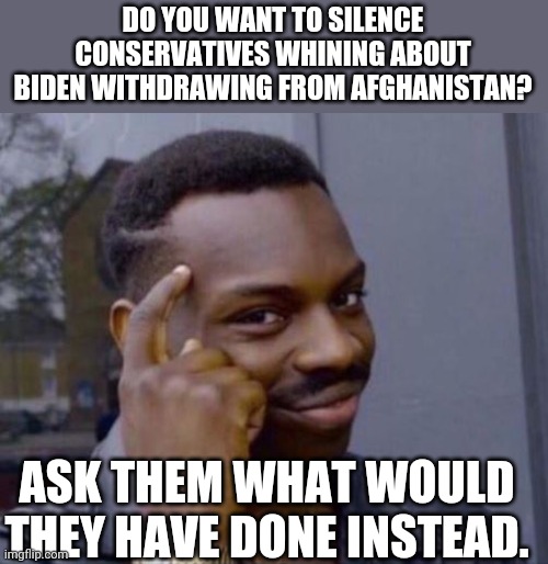 Silencing cons | DO YOU WANT TO SILENCE CONSERVATIVES WHINING ABOUT BIDEN WITHDRAWING FROM AFGHANISTAN? ASK THEM WHAT WOULD THEY HAVE DONE INSTEAD. | image tagged in trump,afghanistan,biden,conservatives,republican,democrat | made w/ Imgflip meme maker