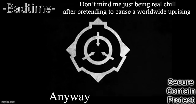 Scp template | Don’t mind me just being real chill after pretending to cause a worldwide uprising; Anyway | image tagged in scp template | made w/ Imgflip meme maker