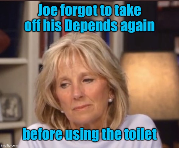 Jill Biden meme | Joe forgot to take off his Depends again before using the toilet | image tagged in jill biden meme | made w/ Imgflip meme maker