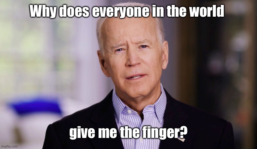 Joe Biden 2020 | Why does everyone in the world give me the finger? | image tagged in joe biden 2020 | made w/ Imgflip meme maker