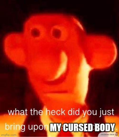 what the heck did you just bring upon this cursed land | MY CURSED BODY | image tagged in what the heck did you just bring upon this cursed land | made w/ Imgflip meme maker