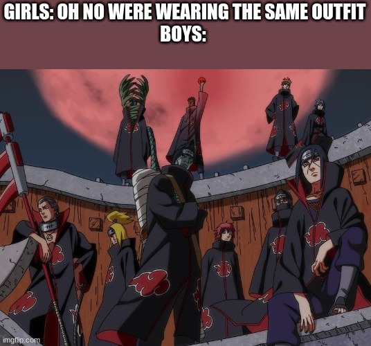 lemme hear the naruto fans | GIRLS: OH NO WERE WEARING THE SAME OUTFIT
BOYS: | image tagged in akatsuki | made w/ Imgflip meme maker
