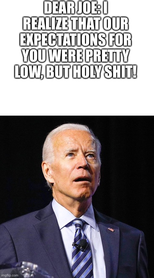 Seriously, I didn’t know he could be that bad. | DEAR JOE: I REALIZE THAT OUR EXPECTATIONS FOR YOU WERE PRETTY LOW, BUT HOLY SHIT! | image tagged in blank white template,joe biden | made w/ Imgflip meme maker