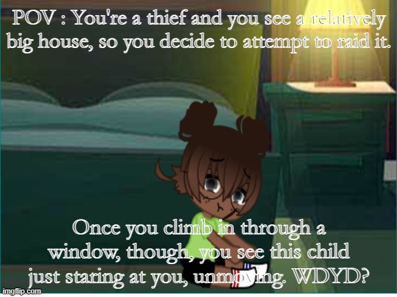 POV : You're a thief and you see a relatively big house, so you decide to attempt to raid it. Once you climb in through a window, though, you see this child just staring at you, unmoving. WDYD? | made w/ Imgflip meme maker