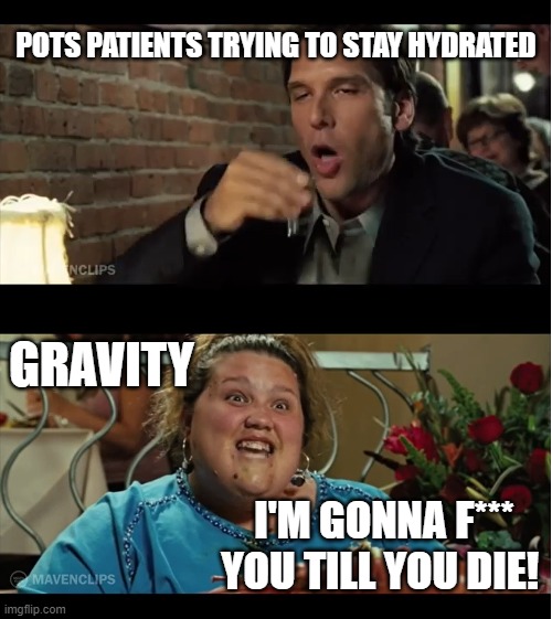 Good Luck POTSIES | POTS PATIENTS TRYING TO STAY HYDRATED; GRAVITY; I'M GONNA F*** YOU TILL YOU DIE! | image tagged in kareikreations,pots,potsawareness,goodluckchuck,mecfs,dysautonomia | made w/ Imgflip meme maker
