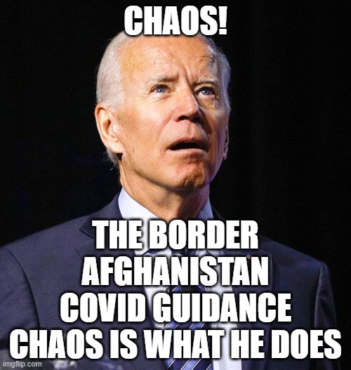 Joe Biden | CHAOS! THE BORDER
AFGHANISTAN
COVID GUIDANCE
CHAOS IS WHAT HE DOES | image tagged in joe biden | made w/ Imgflip meme maker