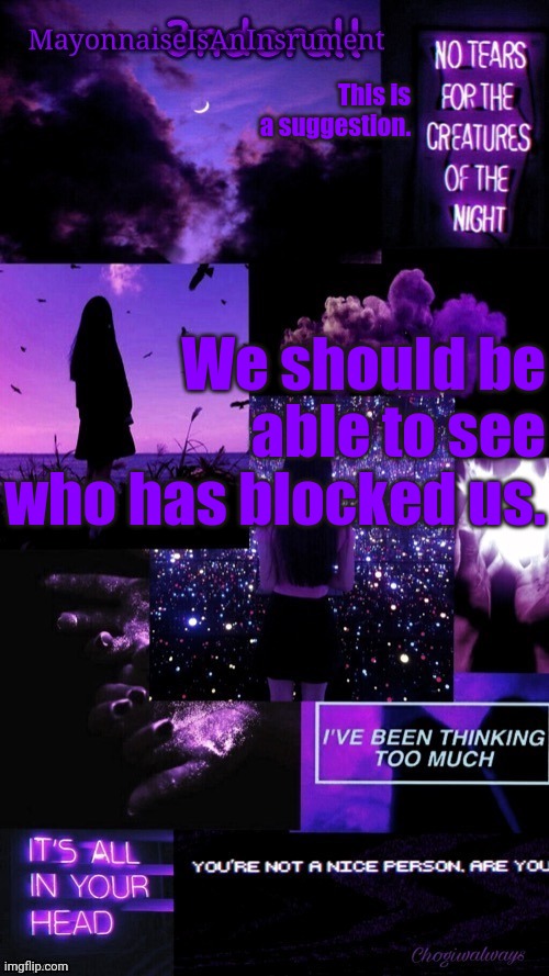 (Ty bean_child) MayonnaiseIsAnInsrument Black and purple temp | This is a suggestion. We should be able to see who has blocked us. | image tagged in ty bean_child mayonnaiseisaninsrument black and purple temp | made w/ Imgflip meme maker