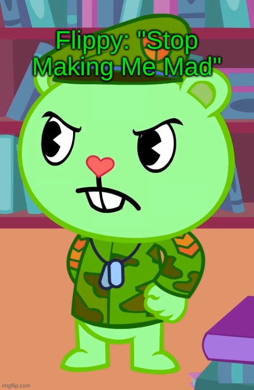 Flippy Is Mad O_O | Flippy: "Stop Making Me Mad" | image tagged in mad flippy better quality htf | made w/ Imgflip meme maker