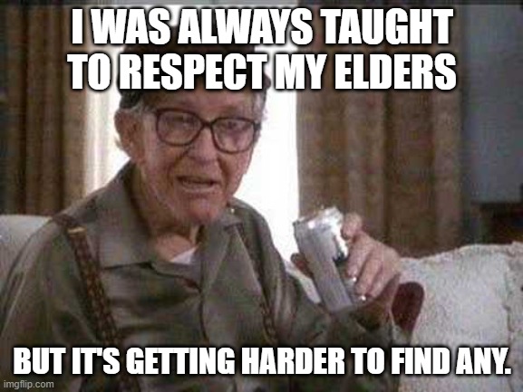 Grumpy old Man |  I WAS ALWAYS TAUGHT TO RESPECT MY ELDERS; BUT IT'S GETTING HARDER TO FIND ANY. | image tagged in grumpy old man,beer,old age,respect | made w/ Imgflip meme maker