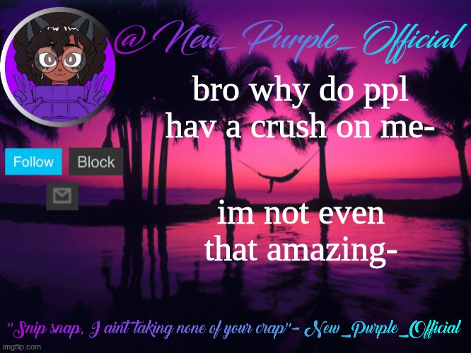 Purple's announcement temp 3 | bro why do ppl hav a crush on me-; im not even that amazing- | image tagged in purple's announcement temp 3 | made w/ Imgflip meme maker