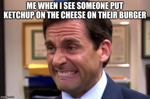 Seriously | ME WHEN I SEE SOMEONE PUT KETCHUP ON THE CHEESE ON THEIR BURGER | image tagged in cringe | made w/ Imgflip meme maker