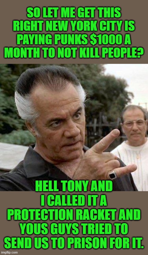 Tell'em Paulie | SO LET ME GET THIS RIGHT NEW YORK CITY IS PAYING PUNKS $1000 A MONTH TO NOT KILL PEOPLE? HELL TONY AND I CALLED IT A PROTECTION RACKET AND YOUS GUYS TRIED TO SEND US TO PRISON FOR IT. | image tagged in democrats,idiocracy | made w/ Imgflip meme maker