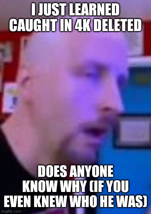 Ohok | I JUST LEARNED CAUGHT IN 4K DELETED; DOES ANYONE KNOW WHY (IF YOU EVEN KNEW WHO HE WAS) | image tagged in ohok | made w/ Imgflip meme maker