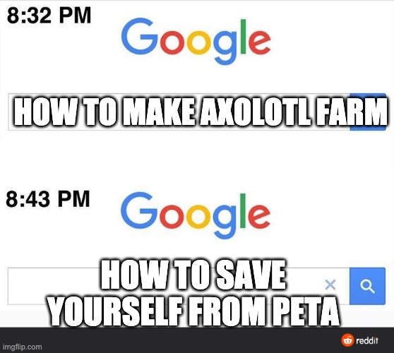 @ | HOW TO MAKE AXOLOTL FARM; HOW TO SAVE YOURSELF FROM PETA | image tagged in 8 32 google search | made w/ Imgflip meme maker