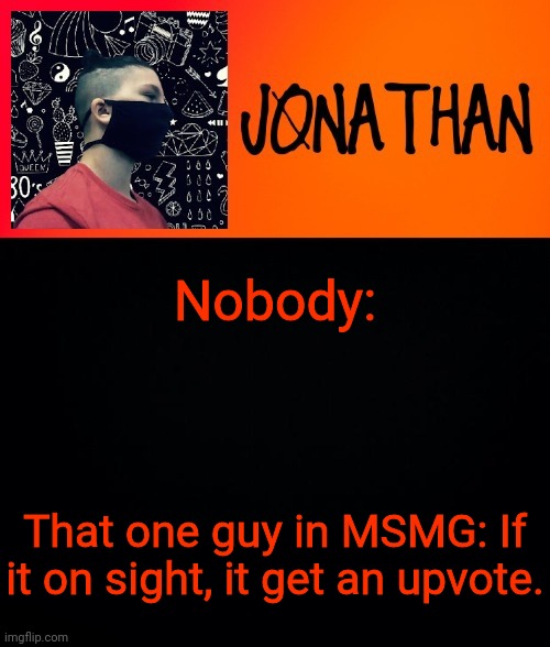 Nobody:; That one guy in MSMG: If it on sight, it get an upvote. | image tagged in jonathan the high school kid | made w/ Imgflip meme maker