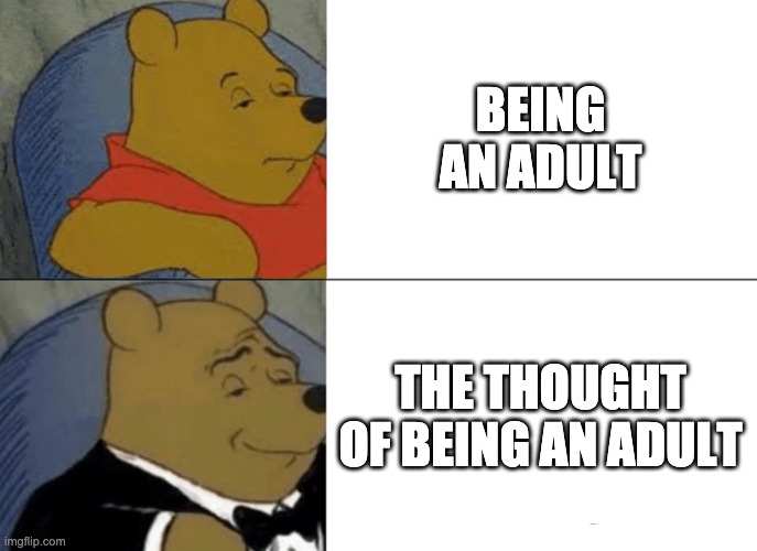 Tuxedo Winnie The Pooh | BEING AN ADULT; THE THOUGHT OF BEING AN ADULT | image tagged in memes,tuxedo winnie the pooh | made w/ Imgflip meme maker