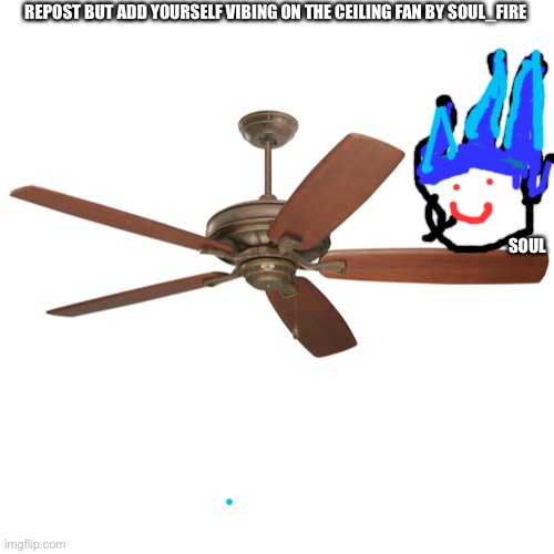 Add yourself vibin | REPOST BUT ADD YOURSELF VIBING ON THE CEILING FAN BY SOUL_FIRE; SOUL | image tagged in e | made w/ Imgflip meme maker