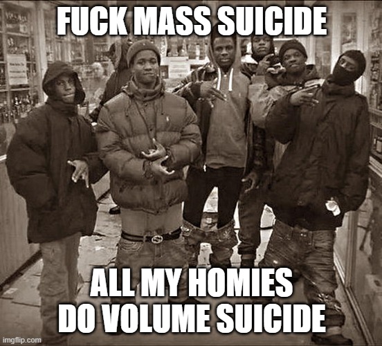 we gigachads | FUCK MASS SUICIDE; ALL MY HOMIES DO VOLUME SUICIDE | image tagged in all my homies hate | made w/ Imgflip meme maker