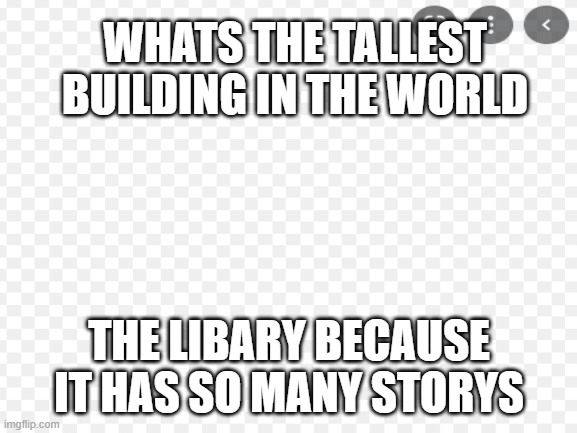 joke | WHATS THE TALLEST BUILDING IN THE WORLD; THE LIBARY BECAUSE IT HAS SO MANY STORYS | image tagged in funny | made w/ Imgflip meme maker