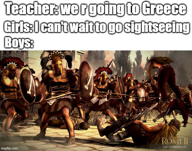 Spartans | Teacher: we r going to Greece; Girls: I can't wait to go sightseeing; Boys: | image tagged in boys vs girls | made w/ Imgflip meme maker