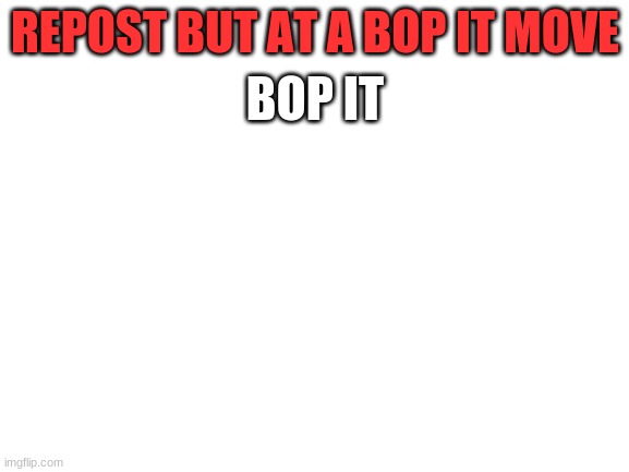 Blank White Template | REPOST BUT AT A BOP IT MOVE; BOP IT | image tagged in blank white template | made w/ Imgflip meme maker