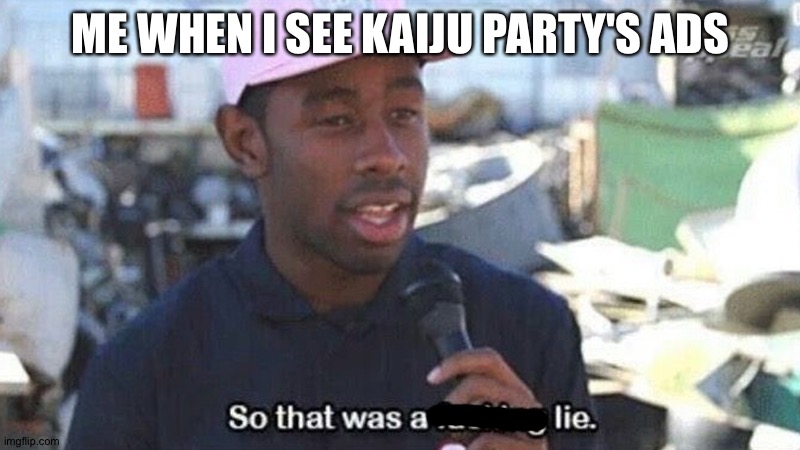 So that was a f***ing lie | ME WHEN I SEE KAIJU PARTY'S ADS | image tagged in so that was a f ing lie | made w/ Imgflip meme maker