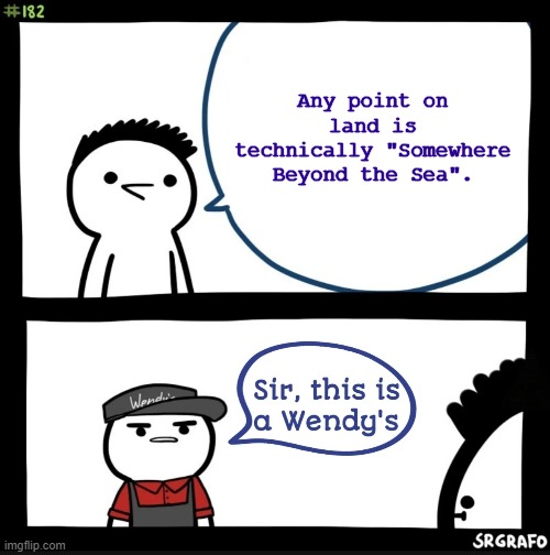 He's out of line but he's right. | Any point on land is technically "Somewhere Beyond the Sea". | image tagged in sir this is a wendy's | made w/ Imgflip meme maker