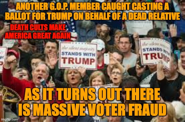 trump supporters  | ANOTHER G.O.P. MEMBER CAUGHT CASTING A BALLOT FOR TRUMP ON BEHALF OF A DEAD RELATIVE; DEATH CULTS MAKE AMERICA GREAT AGAIN; AS IT TURNS OUT THERE IS MASSIVE VOTER FRAUD | image tagged in trump supporters | made w/ Imgflip meme maker