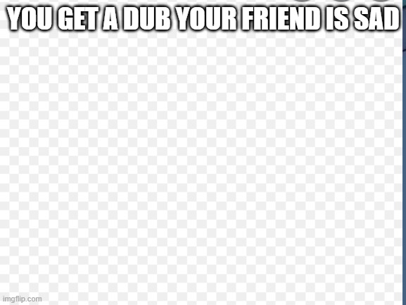 YOU GET A DUB YOUR FRIEND IS SAD | image tagged in funny memes | made w/ Imgflip meme maker