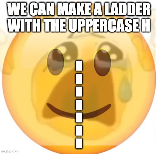 happy emoji on the outside, but crying on the inside | WE CAN MAKE A LADDER WITH THE UPPERCASE H; H
H
H
H
H
H
H | image tagged in happy emoji on the outside but crying on the inside | made w/ Imgflip meme maker