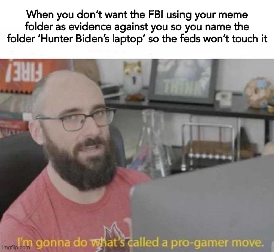 When you don’t want the FBI using your meme folder as evidence against you so you name the folder ‘Hunter Biden’s laptop’ so the feds won’t touch it | image tagged in blank white template,pro gamer move,biden | made w/ Imgflip meme maker