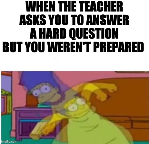 WHEN THE TEACHER ASKS YOU TO ANSWER A HARD QUESTION BUT YOU WEREN'T PREPARED | image tagged in teacher,scary,simpson | made w/ Imgflip meme maker