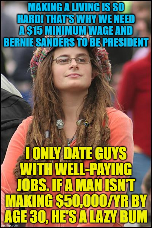 College Liberal Meme | MAKING A LIVING IS SO HARD! THAT'S WHY WE NEED A $15 MINIMUM WAGE AND BERNIE SANDERS TO BE PRESIDENT; I ONLY DATE GUYS WITH WELL-PAYING JOBS. IF A MAN ISN'T MAKING $50,000/YR BY AGE 30, HE'S A LAZY BUM | image tagged in memes,college liberal,money,minimum wage,hypocrisy,dating | made w/ Imgflip meme maker