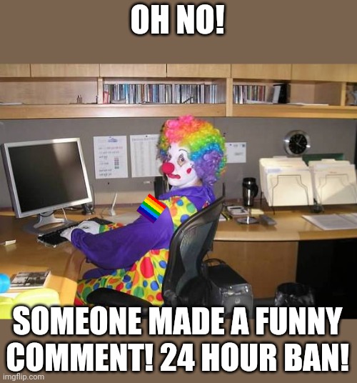 clown computer | OH NO! SOMEONE MADE A FUNNY COMMENT! 24 HOUR BAN! | image tagged in clown computer | made w/ Imgflip meme maker