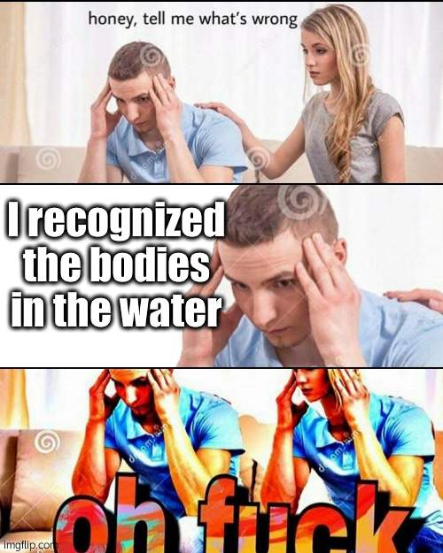 OH F*CK | I recognized the bodies in the water | image tagged in oh f ck | made w/ Imgflip meme maker