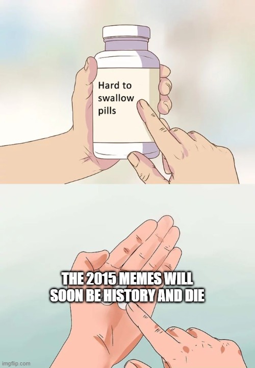 Hard To Swallow Pills | THE 2015 MEMES WILL SOON BE HISTORY AND DIE | image tagged in memes,hard to swallow pills | made w/ Imgflip meme maker