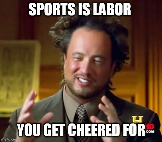 Ancient Aliens | SPORTS IS LABOR; YOU GET CHEERED FOR | image tagged in memes,ancient aliens | made w/ Imgflip meme maker