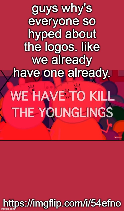 Courtesy of Jeremy: https://imgflip.com/i/54efno | guys why's everyone so hyped about the logos. like we already have one already. https://imgflip.com/i/54efno | image tagged in we have to kill the younglings | made w/ Imgflip meme maker