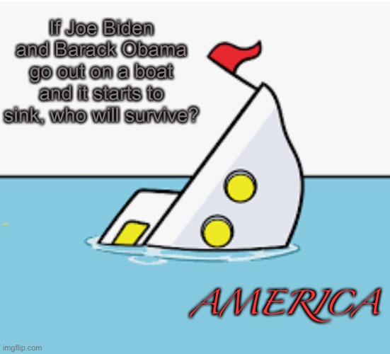 True | If Joe Biden and Barack Obama go out on a boat and it starts to sink, who will survive? AMERICA | image tagged in so true,sleepy joe biden,frick biden | made w/ Imgflip meme maker